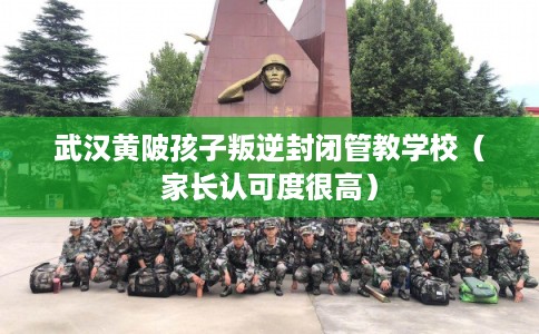 武汉黄陂孩子叛逆封闭管教学校（家长认可度很高）