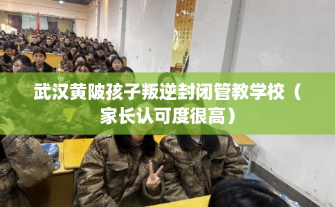 武汉黄陂孩子叛逆封闭管教学校（家长认可度很高）
