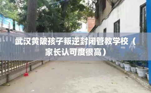 武汉黄陂孩子叛逆封闭管教学校（家长认可度很高）