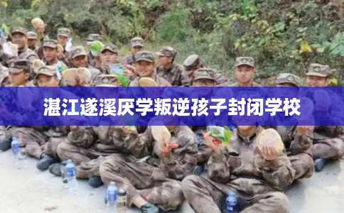 湛江遂溪厌学叛逆孩子封闭学校