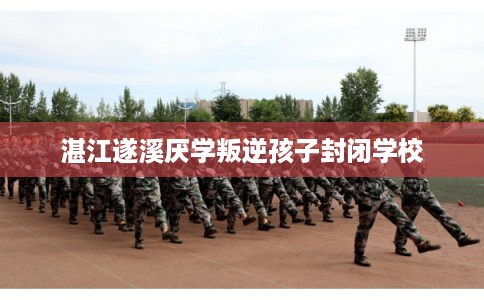 湛江遂溪厌学叛逆孩子封闭学校