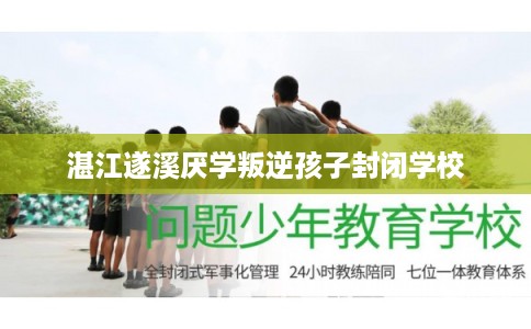 湛江遂溪厌学叛逆孩子封闭学校