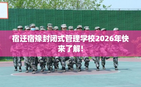 宿迁宿豫封闭式管理学校2026年快来了解!