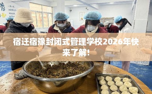 宿迁宿豫封闭式管理学校2026年快来了解!