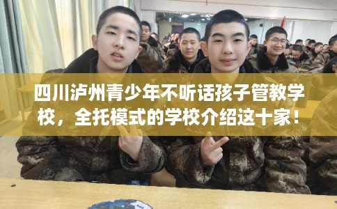 四川泸州青少年不听话孩子管教学校，全托模式的学校介绍这十家！