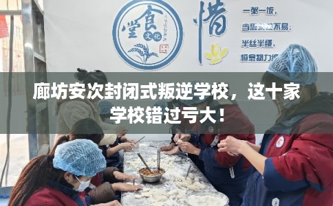 廊坊安次封闭式叛逆学校，这十家学校错过亏大！