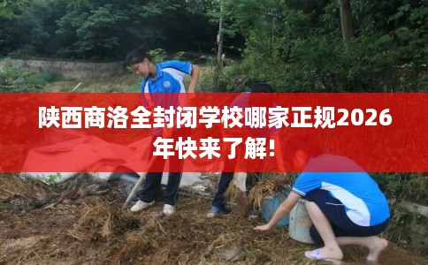 陕西商洛全封闭学校哪家正规2026年快来了解!