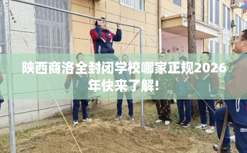 陕西商洛全封闭学校哪家正规2026年快来了解!