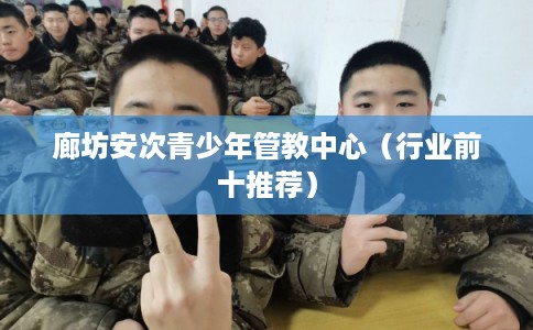 廊坊安次青少年管教中心（行业前十推荐）