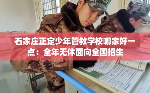 石家庄正定少年管教学校哪家好一点：全年无休面向全国招生