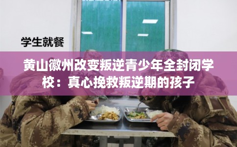黄山徽州改变叛逆青少年全封闭学校：真心挽救叛逆期的孩子