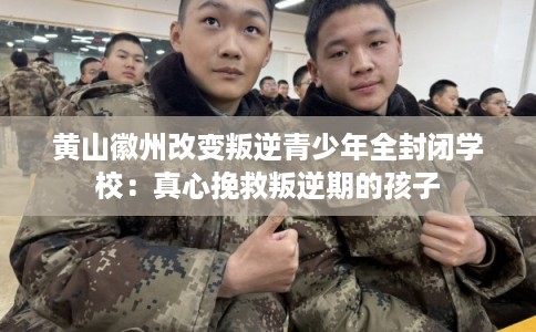 黄山徽州改变叛逆青少年全封闭学校：真心挽救叛逆期的孩子
