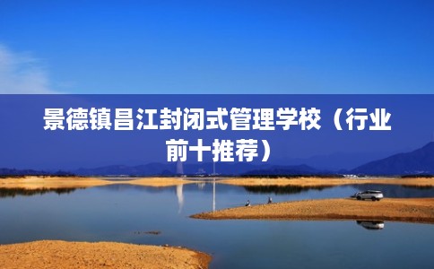 景德镇昌江封闭式管理学校（行业前十推荐）