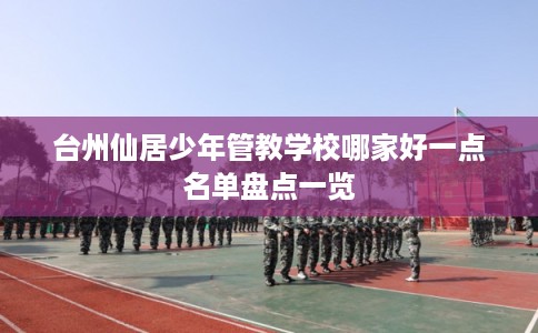台州仙居少年管教学校哪家好一点名单盘点一览