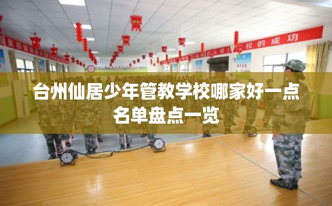 台州仙居少年管教学校哪家好一点名单盘点一览