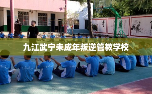 九江武宁未成年叛逆管教学校