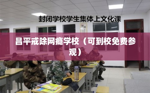昌平戒除网瘾学校（可到校免费参观）