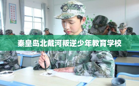 秦皇岛北戴河叛逆少年教育学校