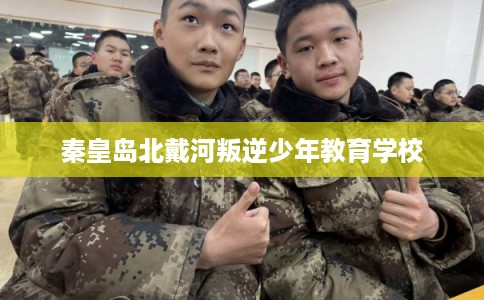 秦皇岛北戴河叛逆少年教育学校