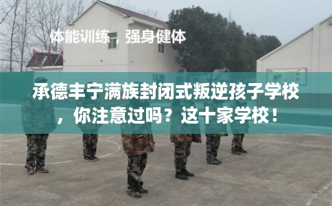 承德丰宁满族封闭式叛逆孩子学校，你注意过吗？这十家学校！