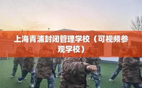 上海青浦封闭管理学校（可视频参观学校）