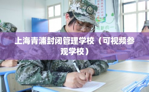上海青浦封闭管理学校（可视频参观学校）