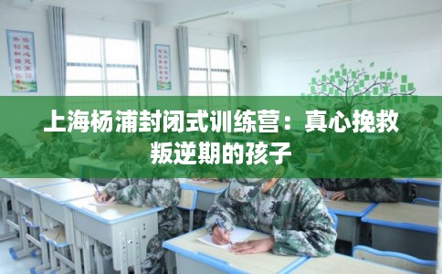 上海杨浦封闭式训练营：真心挽救叛逆期的孩子