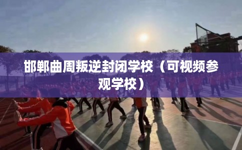 邯郸曲周叛逆封闭学校（可视频参观学校）