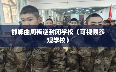 邯郸曲周叛逆封闭学校（可视频参观学校）