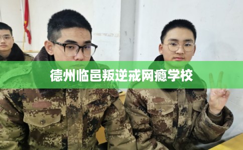 德州临邑叛逆戒网瘾学校