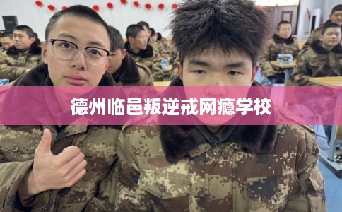德州临邑叛逆戒网瘾学校