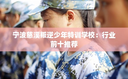 宁波慈溪叛逆少年特训学校：行业前十推荐