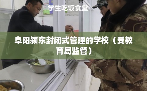 阜阳颍东封闭式管理的学校（受教育局监管）