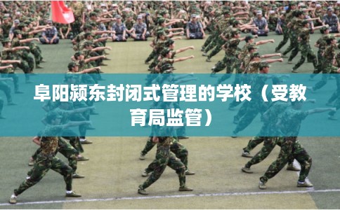 阜阳颍东封闭式管理的学校（受教育局监管）