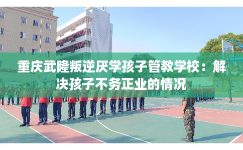 重庆武隆叛逆厌学孩子管教学校：解决孩子不务正业的情况