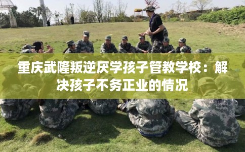 重庆武隆叛逆厌学孩子管教学校：解决孩子不务正业的情况