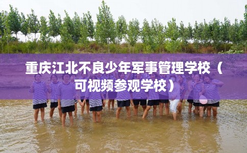 重庆江北不良少年军事管理学校（可视频参观学校）