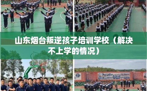 山东烟台叛逆孩子培训学校（解决不上学的情况）
