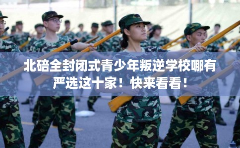 北碚全封闭式青少年叛逆学校哪有严选这十家！快来看看！