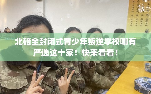 北碚全封闭式青少年叛逆学校哪有严选这十家！快来看看！