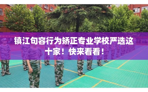 镇江句容行为矫正专业学校严选这十家！快来看看！