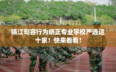 镇江句容行为矫正专业学校严选这十家！快来看看！