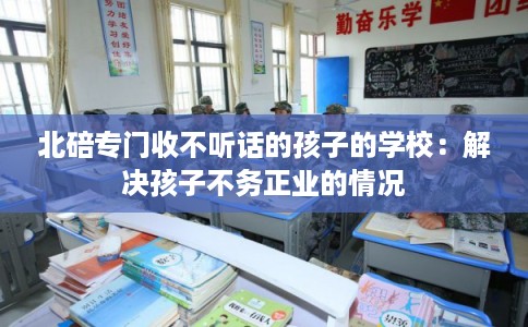 北碚专门收不听话的孩子的学校：解决孩子不务正业的情况