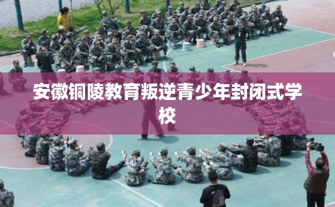 安徽铜陵教育叛逆青少年封闭式学校