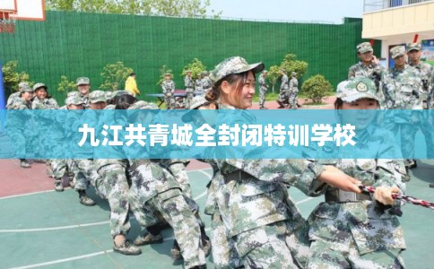 九江共青城全封闭特训学校