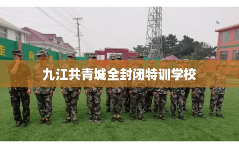九江共青城全封闭特训学校