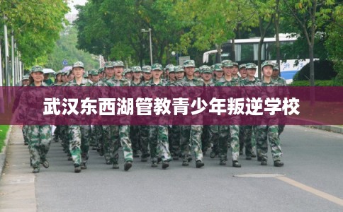 武汉东西湖管教青少年叛逆学校