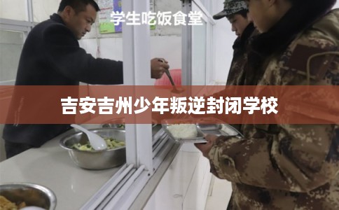 吉安吉州少年叛逆封闭学校