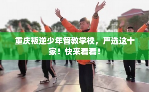 重庆叛逆少年管教学校，严选这十家！快来看看！