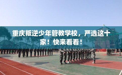 重庆叛逆少年管教学校，严选这十家！快来看看！